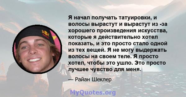 Я начал получать татуировки, и волосы вырастут и вырастут из -за хорошего произведения искусства, которые я действительно хотел показать, и это просто стало одной из тех вещей. Я не могу выдержать волосы на своем теле.