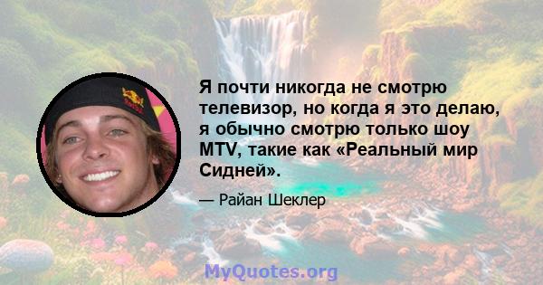 Я почти никогда не смотрю телевизор, но когда я это делаю, я обычно смотрю только шоу MTV, такие как «Реальный мир Сидней».