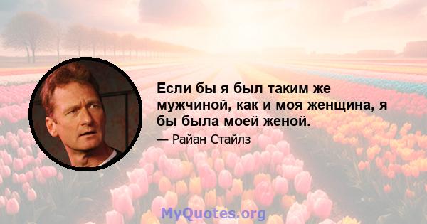 Если бы я был таким же мужчиной, как и моя женщина, я бы была моей женой.