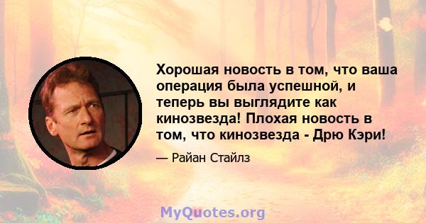 Хорошая новость в том, что ваша операция была успешной, и теперь вы выглядите как кинозвезда! Плохая новость в том, что кинозвезда - Дрю Кэри!