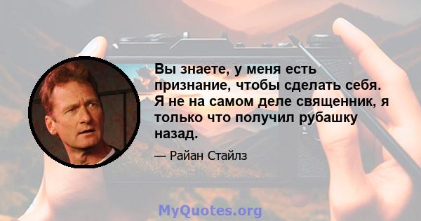 Вы знаете, у меня есть признание, чтобы сделать себя. Я не на самом деле священник, я только что получил рубашку назад.