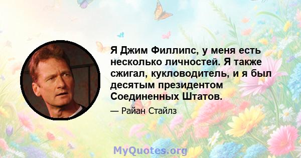 Я Джим Филлипс, у меня есть несколько личностей. Я также сжигал, кукловодитель, и я был десятым президентом Соединенных Штатов.