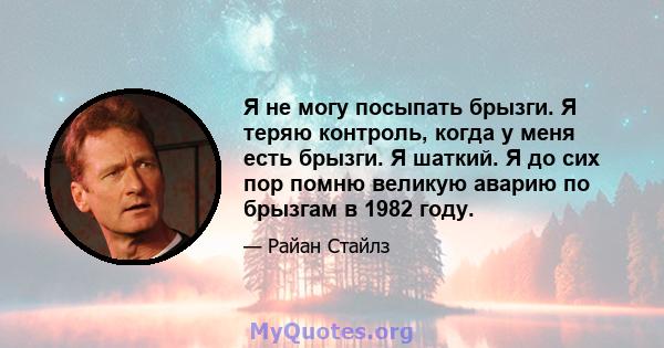 Я не могу посыпать брызги. Я теряю контроль, когда у меня есть брызги. Я шаткий. Я до сих пор помню великую аварию по брызгам в 1982 году.