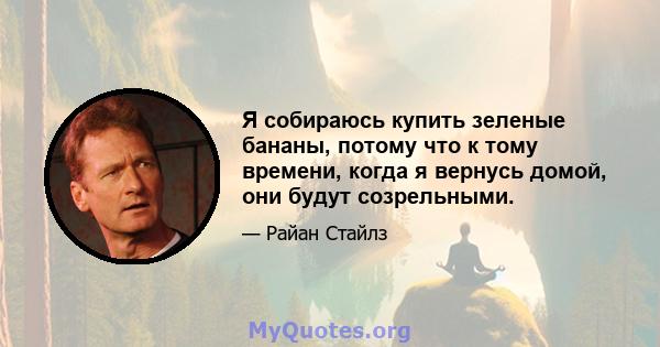 Я собираюсь купить зеленые бананы, потому что к тому времени, когда я вернусь домой, они будут созрельными.