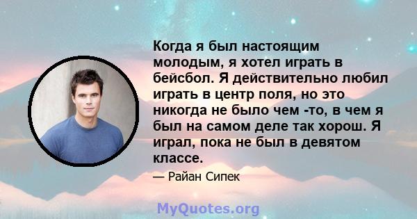 Когда я был настоящим молодым, я хотел играть в бейсбол. Я действительно любил играть в центр поля, но это никогда не было чем -то, в чем я был на самом деле так хорош. Я играл, пока не был в девятом классе.