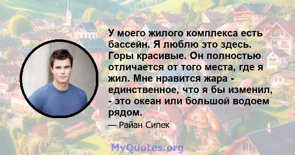 У моего жилого комплекса есть бассейн. Я люблю это здесь. Горы красивые. Он полностью отличается от того места, где я жил. Мне нравится жара - единственное, что я бы изменил, - это океан или большой водоем рядом.