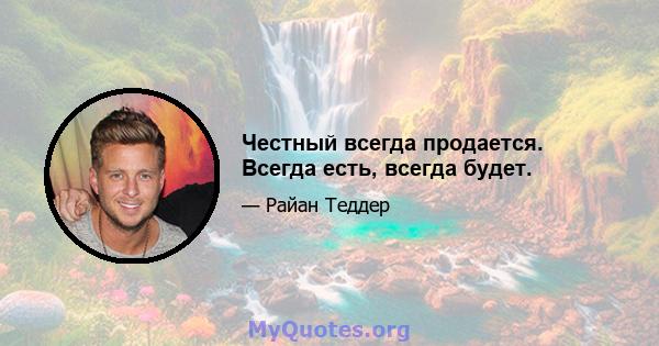 Честный всегда продается. Всегда есть, всегда будет.