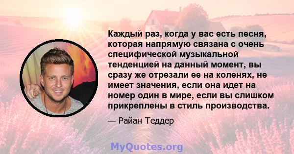 Каждый раз, когда у вас есть песня, которая напрямую связана с очень специфической музыкальной тенденцией на данный момент, вы сразу же отрезали ее на коленях, не имеет значения, если она идет на номер один в мире, если 