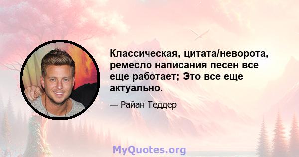 Классическая, цитата/неворота, ремесло написания песен все еще работает; Это все еще актуально.