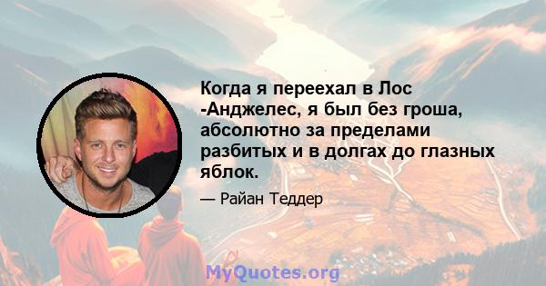 Когда я переехал в Лос -Анджелес, я был без гроша, абсолютно за пределами разбитых и в долгах до глазных яблок.