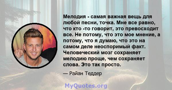 Мелодия - самая важная вещь для любой песни, точка. Мне все равно, что кто -то говорит, это превосходит все. Не потому, что это мое мнение, а потому, что я думаю, что это на самом деле неоспоримый факт. Человеческий