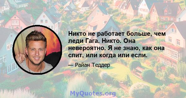 Никто не работает больше, чем леди Гага. Никто. Она невероятно. Я не знаю, как она спит, или когда или если.