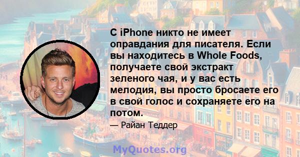 С iPhone никто не имеет оправдания для писателя. Если вы находитесь в Whole Foods, получаете свой экстракт зеленого чая, и у вас есть мелодия, вы просто бросаете его в свой голос и сохраняете его на потом.