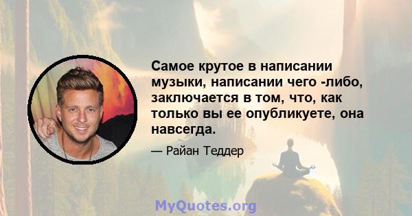 Самое крутое в написании музыки, написании чего -либо, заключается в том, что, как только вы ее опубликуете, она навсегда.