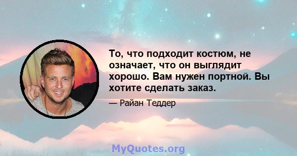 То, что подходит костюм, не означает, что он выглядит хорошо. Вам нужен портной. Вы хотите сделать заказ.