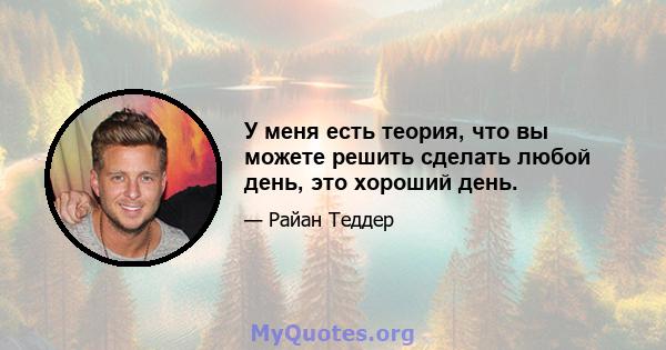 У меня есть теория, что вы можете решить сделать любой день, это хороший день.