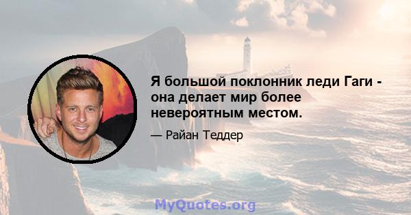 Я большой поклонник леди Гаги - она ​​делает мир более невероятным местом.