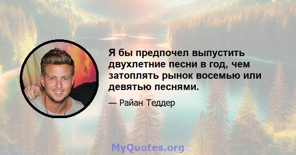 Я бы предпочел выпустить двухлетние песни в год, чем затоплять рынок восемью или девятью песнями.