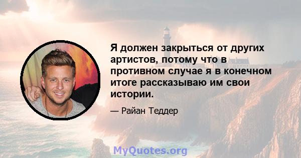 Я должен закрыться от других артистов, потому что в противном случае я в конечном итоге рассказываю им свои истории.