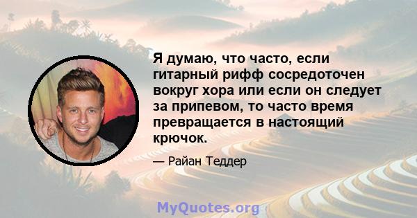 Я думаю, что часто, если гитарный рифф сосредоточен вокруг хора или если он следует за припевом, то часто время превращается в настоящий крючок.