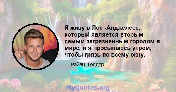 Я живу в Лос -Анджелесе, который является вторым самым загрязненным городом в мире, и я просыпаюсь утром, чтобы грязь по всему окну.