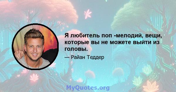 Я любитель поп -мелодий, вещи, которые вы не можете выйти из головы.