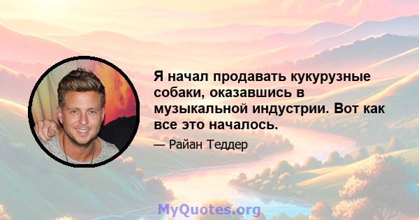Я начал продавать кукурузные собаки, оказавшись в музыкальной индустрии. Вот как все это началось.