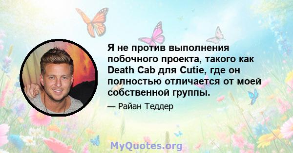 Я не против выполнения побочного проекта, такого как Death Cab для Cutie, где он полностью отличается от моей собственной группы.