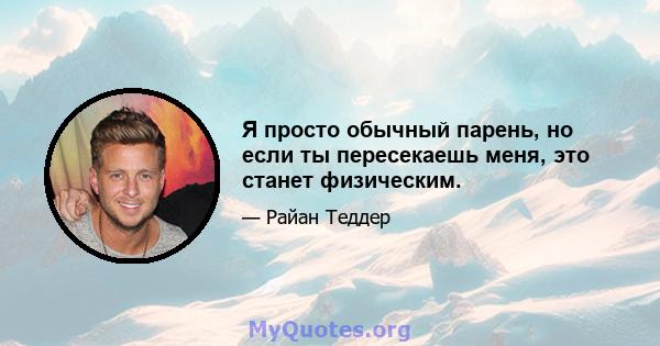 Я просто обычный парень, но если ты пересекаешь меня, это станет физическим.