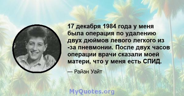 17 декабря 1984 года у меня была операция по удалению двух дюймов левого легкого из -за пневмонии. После двух часов операции врачи сказали моей матери, что у меня есть СПИД.