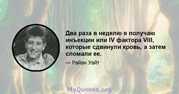 Два раза в неделю я получаю инъекции или IV фактора VIII, которые сдвинули кровь, а затем сломали ее.