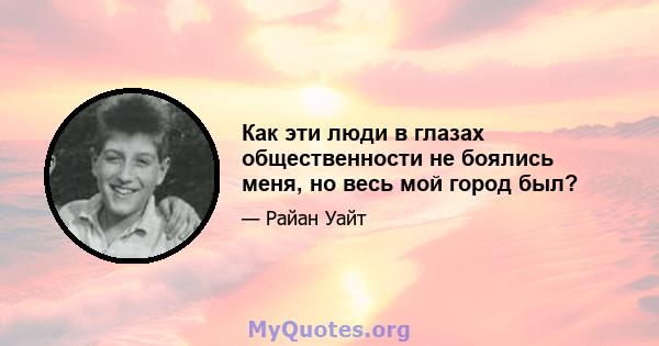 Как эти люди в глазах общественности не боялись меня, но весь мой город был?