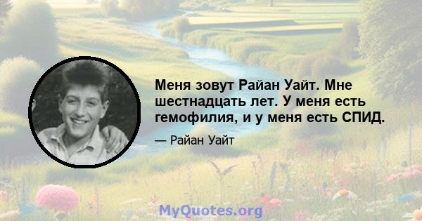 Меня зовут Райан Уайт. Мне шестнадцать лет. У меня есть гемофилия, и у меня есть СПИД.