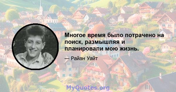 Многое время было потрачено на поиск, размышляя и планировали мою жизнь.