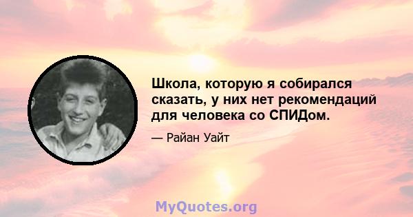 Школа, которую я собирался сказать, у них нет рекомендаций для человека со СПИДом.