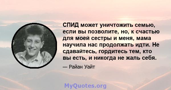 СПИД может уничтожить семью, если вы позволите, но, к счастью для моей сестры и меня, мама научила нас продолжать идти. Не сдавайтесь, гордитесь тем, кто вы есть, и никогда не жаль себя.