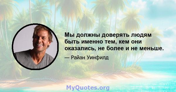 Мы должны доверять людям быть именно тем, кем они оказались, не более и не меньше.