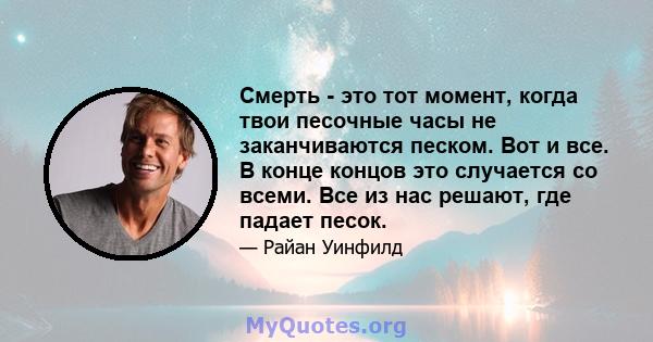 Смерть - это тот момент, когда твои песочные часы не заканчиваются песком. Вот и все. В конце концов это случается со всеми. Все из нас решают, где падает песок.