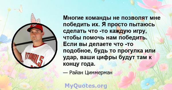 Многие команды не позволят мне победить их. Я просто пытаюсь сделать что -то каждую игру, чтобы помочь нам победить. Если вы делаете что -то подобное, будь то прогулка или удар, ваши цифры будут там к концу года.