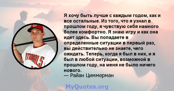 Я хочу быть лучше с каждым годом, как и все остальные. Из того, что я узнал в прошлом году, я чувствую себя намного более комфортно. Я знаю игру и как она идет здесь. Вы попадаете в определенные ситуации в первый раз,