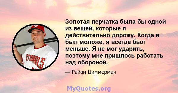 Золотая перчатка была бы одной из вещей, которые я действительно дорожу. Когда я был моложе, я всегда был меньше. Я не мог ударить, поэтому мне пришлось работать над обороной.