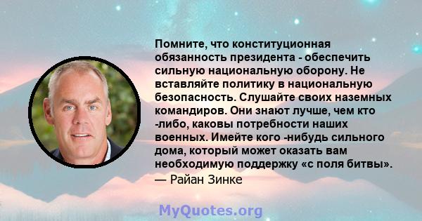 Помните, что конституционная обязанность президента - обеспечить сильную национальную оборону. Не вставляйте политику в национальную безопасность. Слушайте своих наземных командиров. Они знают лучше, чем кто -либо,