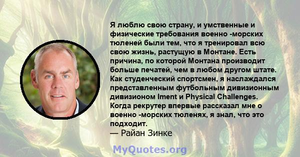 Я люблю свою страну, и умственные и физические требования военно -морских тюленей были тем, что я тренировал всю свою жизнь, растущую в Монтане. Есть причина, по которой Монтана производит больше печатей, чем в любом