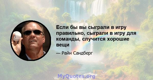 Если бы вы сыграли в игру правильно, сыграли в игру для команды, случится хорошие вещи