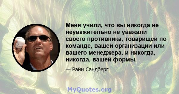 Меня учили, что вы никогда не неуважительно не уважали своего противника, товарищей по команде, вашей организации или вашего менеджера, и никогда, никогда, вашей формы.