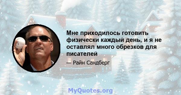 Мне приходилось готовить физически каждый день, и я не оставлял много обрезков для писателей