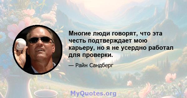 Многие люди говорят, что эта честь подтверждает мою карьеру, но я не усердно работал для проверки.