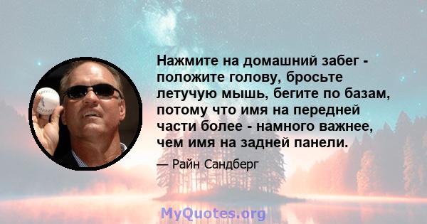 Нажмите на домашний забег - положите голову, бросьте летучую мышь, бегите по базам, потому что имя на передней части более - намного важнее, чем имя на задней панели.