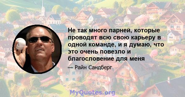 Не так много парней, которые проводят всю свою карьеру в одной команде, и я думаю, что это очень повезло и благословение для меня