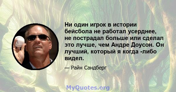 Ни один игрок в истории бейсбола не работал усерднее, не пострадал больше или сделал это лучше, чем Андре Доусон. Он лучший, который я когда -либо видел.